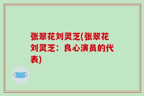 张翠花刘灵芝(张翠花刘灵芝:良心演员的代表)-第1张图片-破壁灵芝孢子粉研究指南 张翠花刘灵芝(张翠花刘灵芝:良心演员的代表)-第1张图片-破壁灵芝孢子粉研究指南