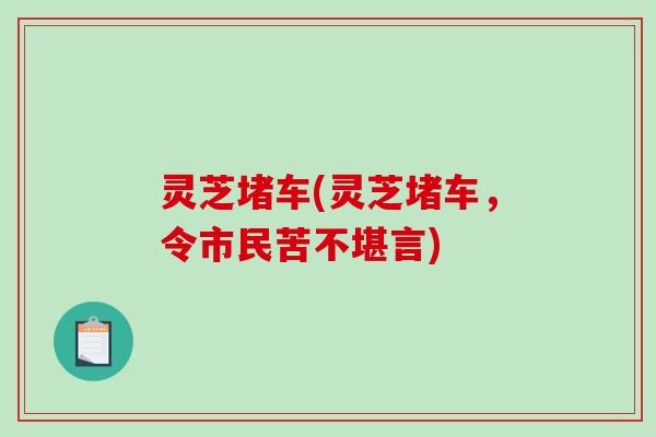 灵芝堵车(灵芝堵车,令市民苦不堪言)-第1张图片-破壁灵芝孢子粉研究指南 灵芝堵车(灵芝堵车,令市民苦不堪言)-第1张图片-破壁灵芝孢子粉研究指南