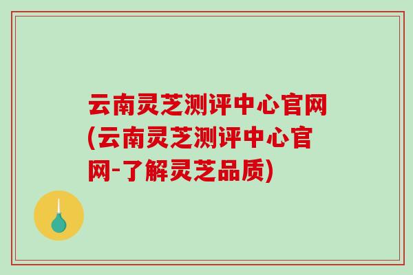 云南灵芝测评中心官网(云南灵芝测评中心官网-了解灵芝品质)-第1张图片-破壁灵芝孢子粉研究指南 云南灵芝测评中心官网(云南灵芝测评中心官网-了解灵芝品质)-第1张图片-破壁灵芝孢子粉研究指南