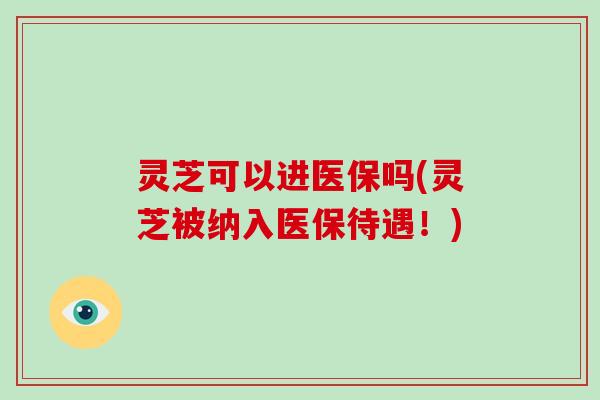 灵芝可以进医保吗(灵芝被纳入医保待遇!)-第1张图片-破壁灵芝孢子粉研究指南 灵芝可以进医保吗(灵芝被纳入医保待遇!)-第1张图片-破壁灵芝孢子粉研究指南