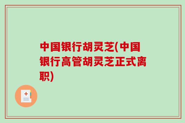 中国银行胡灵芝(中国银行高管胡灵芝正式离职)-第1张图片-破壁灵芝孢子粉研究指南