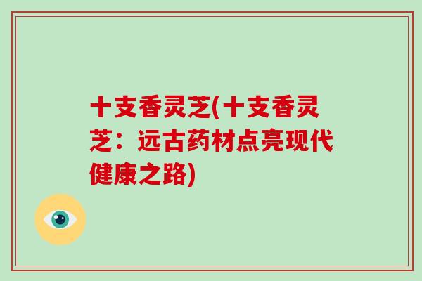 十支香灵芝(十支香灵芝:远古药材点亮现代健康之路)-第1张图片-破壁灵芝孢子粉研究指南 十支香灵芝(十支香灵芝:远古药材点亮现代健康之路)-第1张图片-破壁灵芝孢子粉研究指南