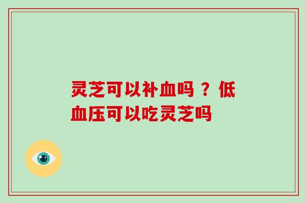 灵芝可以补血吗 ？低血压可以吃灵芝吗-第1张图片-破壁灵芝孢子粉研究指南