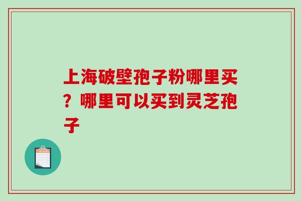 上海破壁孢子粉哪里买?哪里可以买到灵芝孢子-第1张图片-破壁灵芝孢子粉研究指南 上海破壁孢子粉哪里买?哪里可以买到灵芝孢子-第1张图片-破壁灵芝孢子粉研究指南