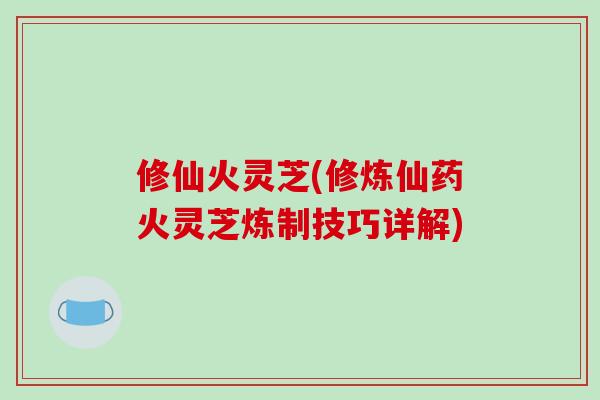 修仙火灵芝(修炼仙药火灵芝炼制技巧详解)-第1张图片-破壁灵芝孢子粉研究指南 修仙火灵芝(修炼仙药火灵芝炼制技巧详解)-第1张图片-破壁灵芝孢子粉研究指南