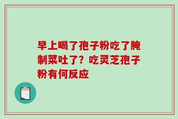 早上喝了孢子粉吃了腌制菜吐了?吃灵芝孢子粉有何反应-第1张图片-破壁灵芝孢子粉研究指南 早上喝了孢子粉吃了腌制菜吐了?吃灵芝孢子粉有何反应-第1张图片-破壁灵芝孢子粉研究指南