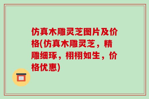 仿真木雕灵芝图片及价格(仿真木雕灵芝,精雕细琢,栩栩如生,价格优惠)-第1张图片-破壁灵芝孢子粉研究指南 仿真木雕灵芝图片及价格(仿真木雕灵芝,精雕细琢,栩栩如生,价格优惠)-第1张图片-破壁灵芝孢子粉研究指南