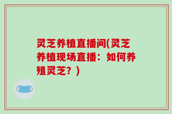 灵芝养植直播间(灵芝养植现场直播:如何养殖灵芝?)-第1张图片-破壁灵芝孢子粉研究指南 灵芝养植直播间(灵芝养植现场直播:如何养殖灵芝?)-第1张图片-破壁灵芝孢子粉研究指南