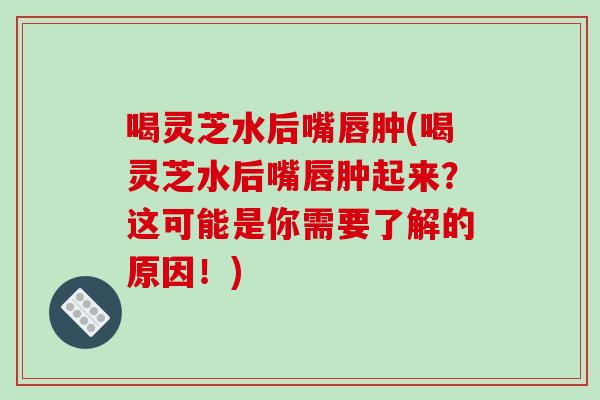 喝灵芝水后嘴唇肿(喝灵芝水后嘴唇肿起来？这可能是你需要了解的原因！)-第1张图片-破壁灵芝孢子粉研究指南