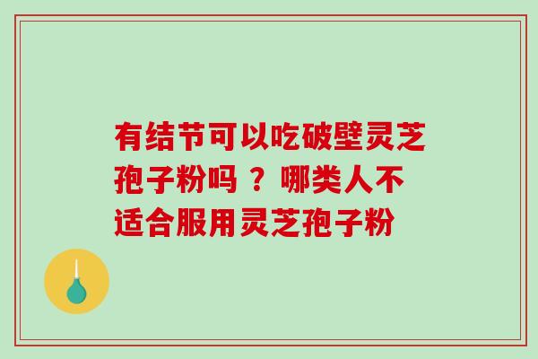 有结节可以吃破壁灵芝孢子粉吗 ?哪类人不适合服用灵芝孢子粉-第1张图片-破壁灵芝孢子粉研究指南 有结节可以吃破壁灵芝孢子粉吗 ?哪类人不适合服用灵芝孢子粉-第1张图片-破壁灵芝孢子粉研究指南