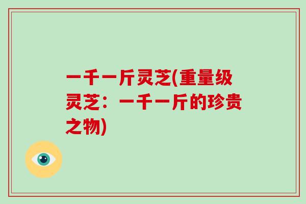 一千一斤灵芝(重量级灵芝：一千一斤的珍贵之物)-第1张图片-破壁灵芝孢子粉研究指南