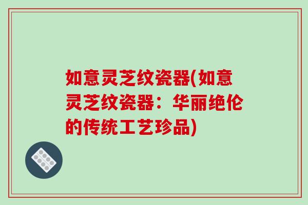 如意灵芝纹瓷器(如意灵芝纹瓷器：华丽绝伦的传统工艺珍品)-第1张图片-破壁灵芝孢子粉研究指南