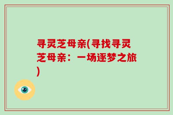 寻灵芝母亲(寻找寻灵芝母亲:一场逐梦之旅)-第1张图片-破壁灵芝孢子粉研究指南 寻灵芝母亲(寻找寻灵芝母亲:一场逐梦之旅)-第1张图片-破壁灵芝孢子粉研究指南