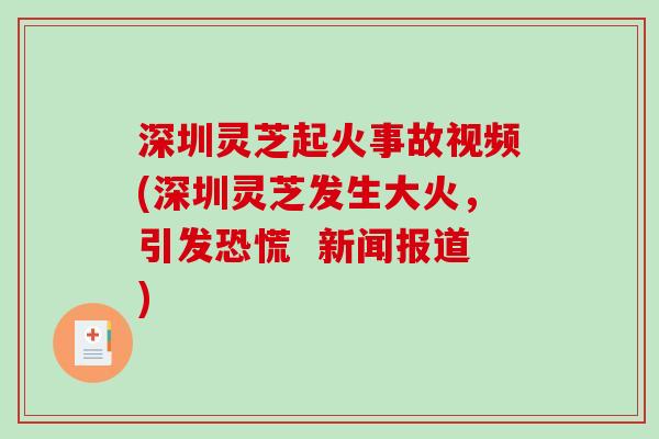 深圳灵芝起火事故视频(深圳灵芝发生大火，引发恐慌  新闻报道)-第1张图片-破壁灵芝孢子粉研究指南