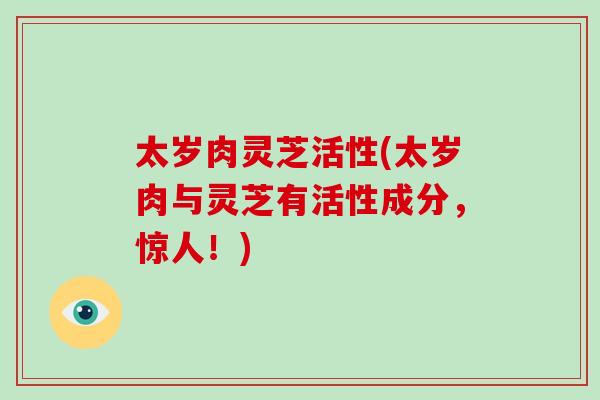 太岁肉灵芝活性(太岁肉与灵芝有活性成分，惊人！)-第1张图片-破壁灵芝孢子粉研究指南