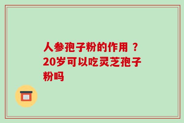 人参孢子粉的作用 ？20岁可以吃灵芝孢子粉吗-第1张图片-破壁灵芝孢子粉研究指南