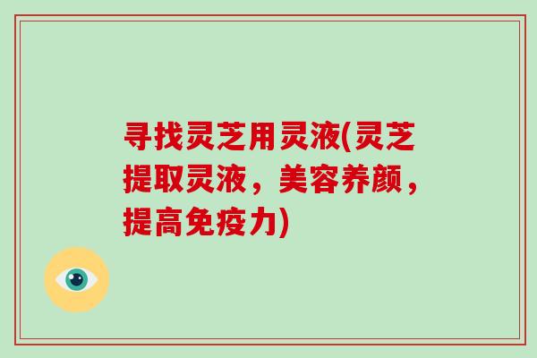 寻找灵芝用灵液(灵芝提取灵液,美容养颜,提高免疫力)-第1张图片-破壁灵芝孢子粉研究指南 寻找灵芝用灵液(灵芝提取灵液,美容养颜,提高免疫力)-第1张图片-破壁灵芝孢子粉研究指南