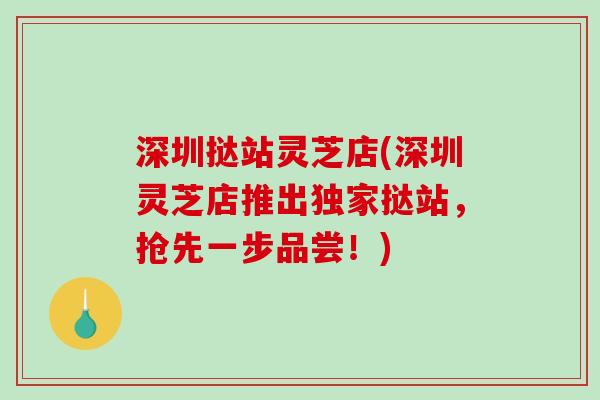 深圳挞站灵芝店(深圳灵芝店推出独家挞站,抢先一步品尝!)-第1张图片-破壁灵芝孢子粉研究指南 深圳挞站灵芝店(深圳灵芝店推出独家挞站,抢先一步品尝!)-第1张图片-破壁灵芝孢子粉研究指南