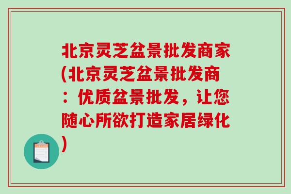 北京灵芝盆景批发商家(北京灵芝盆景批发商:优质盆景批发,让您随心所欲打造家居绿化)-第1张图片-破壁灵芝孢子粉研究指南 北京灵芝盆景批发商家(北京灵芝盆景批发商:优质盆景批发,让您随心所欲打造家居绿化)-第1张图片-破壁灵芝孢子粉研究指南