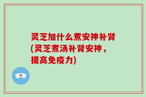 灵芝加什么煮安神补肾(灵芝煮汤补肾安神,提高免疫力)-第1张图片-破壁灵芝孢子粉研究指南 灵芝加什么煮安神补肾(灵芝煮汤补肾安神,提高免疫力)-第1张图片-破壁灵芝孢子粉研究指南