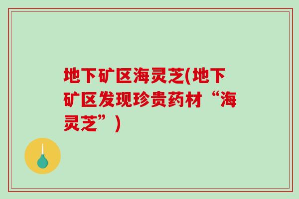 地下矿区海灵芝(地下矿区发现珍贵药材“海灵芝”)-第1张图片-破壁灵芝孢子粉研究指南 地下矿区海灵芝(地下矿区发现珍贵药材“海灵芝”)-第1张图片-破壁灵芝孢子粉研究指南