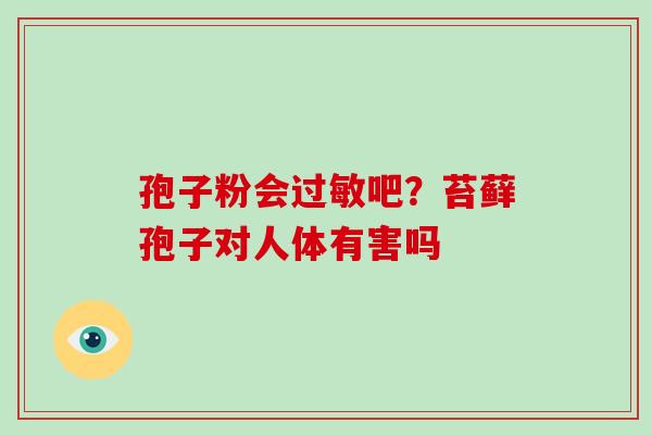 孢子粉会过敏吧？苔藓孢子对人体有害吗-第1张图片-破壁灵芝孢子粉研究指南