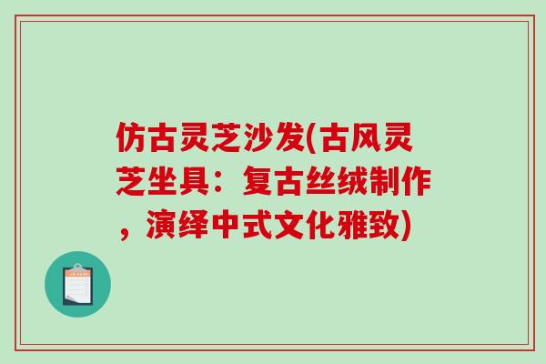 仿古灵芝沙发(古风灵芝坐具:复古丝绒制作,演绎中式文化雅致)-第1张图片-破壁灵芝孢子粉研究指南 仿古灵芝沙发(古风灵芝坐具:复古丝绒制作,演绎中式文化雅致)-第1张图片-破壁灵芝孢子粉研究指南