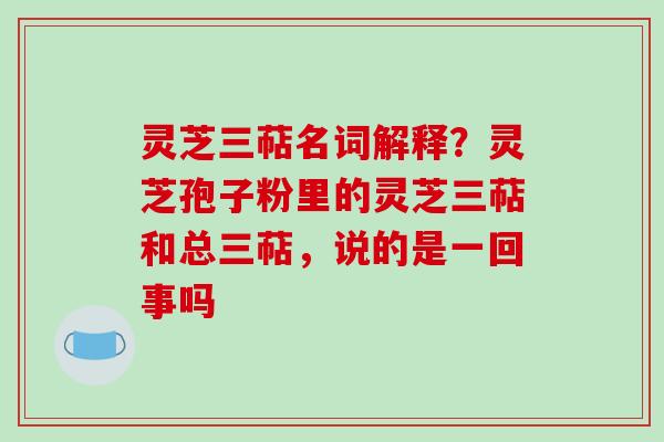 灵芝三萜名词解释？灵芝孢子粉里的灵芝三萜和总三萜，说的是一回事吗-第1张图片-破壁灵芝孢子粉研究指南