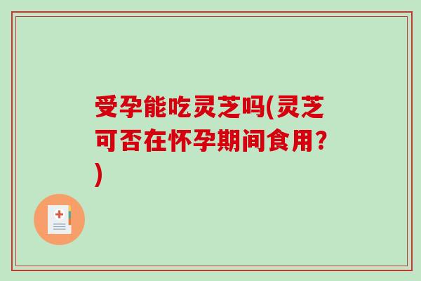 受孕能吃灵芝吗(灵芝可否在怀孕期间食用?)-第1张图片-破壁灵芝孢子粉研究指南 受孕能吃灵芝吗(灵芝可否在怀孕期间食用?)-第1张图片-破壁灵芝孢子粉研究指南