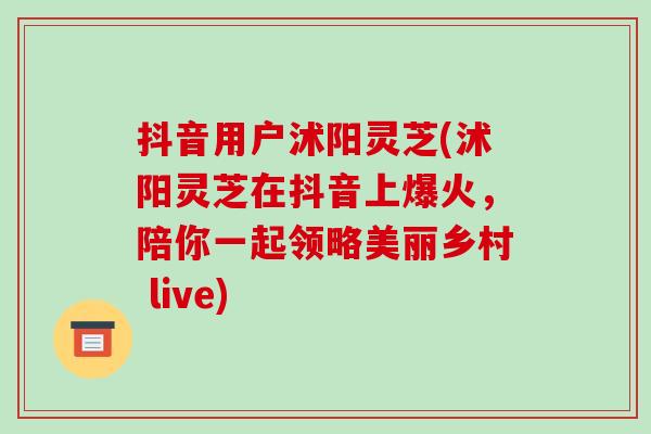 抖音用户沭阳灵芝(沭阳灵芝在抖音上爆火,陪你一起领略美丽乡村 live)-第1张图片-破壁灵芝孢子粉研究指南 抖音用户沭阳灵芝(沭阳灵芝在抖音上爆火,陪你一起领略美丽乡村 live)-第1张图片-破壁灵芝孢子粉研究指南