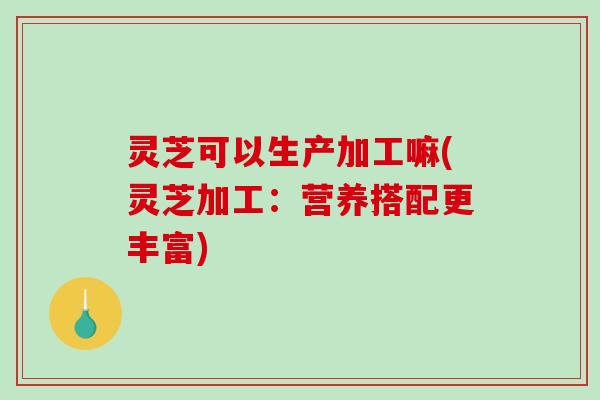 灵芝可以生产加工嘛(灵芝加工:营养搭配更丰富)-第1张图片-破壁灵芝孢子粉研究指南 灵芝可以生产加工嘛(灵芝加工:营养搭配更丰富)-第1张图片-破壁灵芝孢子粉研究指南