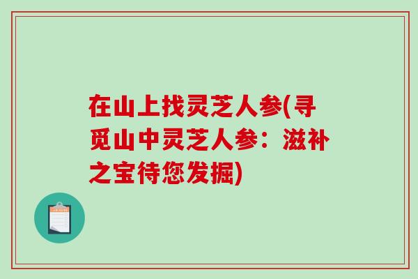 在山上找灵芝人参(寻觅山中灵芝人参:滋补之宝待您发掘)-第1张图片-破壁灵芝孢子粉研究指南 在山上找灵芝人参(寻觅山中灵芝人参:滋补之宝待您发掘)-第1张图片-破壁灵芝孢子粉研究指南