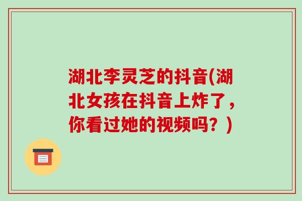 湖北李灵芝的抖音(湖北女孩在抖音上炸了,你看过她的视频吗?)-第1张图片-破壁灵芝孢子粉研究指南 湖北李灵芝的抖音(湖北女孩在抖音上炸了,你看过她的视频吗?)-第1张图片-破壁灵芝孢子粉研究指南