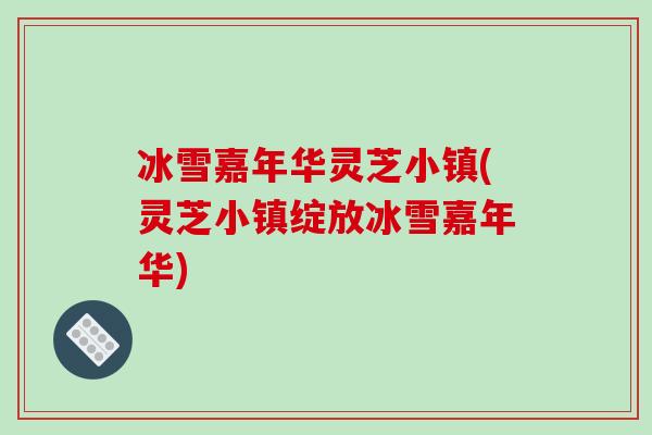 冰雪嘉年华灵芝小镇(灵芝小镇绽放冰雪嘉年华)-第1张图片-破壁灵芝孢子粉研究指南