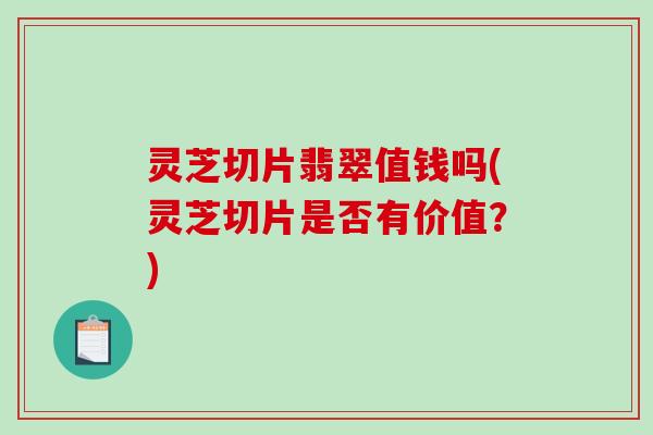 灵芝切片翡翠值钱吗(灵芝切片是否有价值?)-第1张图片-破壁灵芝孢子粉研究指南 灵芝切片翡翠值钱吗(灵芝切片是否有价值?)-第1张图片-破壁灵芝孢子粉研究指南