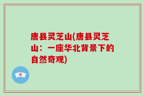 唐县灵芝山(唐县灵芝山:一座华北背景下的自然奇观)-第1张图片-破壁灵芝孢子粉研究指南 唐县灵芝山(唐县灵芝山:一座华北背景下的自然奇观)-第1张图片-破壁灵芝孢子粉研究指南