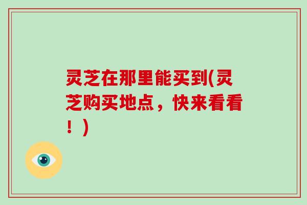 灵芝在那里能买到(灵芝购买地点,快来看看!)-第1张图片-破壁灵芝孢子粉研究指南 灵芝在那里能买到(灵芝购买地点,快来看看!)-第1张图片-破壁灵芝孢子粉研究指南