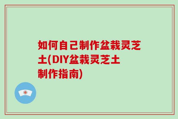 如何自己制作盆栽灵芝土(DIY盆栽灵芝土制作指南)-第1张图片-破壁灵芝孢子粉研究指南 如何自己制作盆栽灵芝土(DIY盆栽灵芝土制作指南)-第1张图片-破壁灵芝孢子粉研究指南