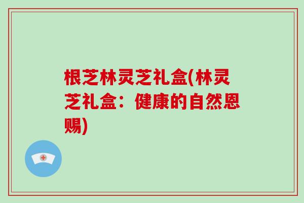 根芝林灵芝礼盒(林灵芝礼盒:健康的自然恩赐)-第1张图片-破壁灵芝孢子粉研究指南 根芝林灵芝礼盒(林灵芝礼盒:健康的自然恩赐)-第1张图片-破壁灵芝孢子粉研究指南