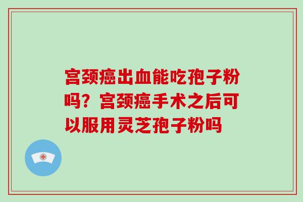 宫颈癌出血能吃孢子粉吗?宫颈癌手术之后可以服用灵芝孢子粉吗-第1张图片-破壁灵芝孢子粉研究指南 宫颈癌出血能吃孢子粉吗?宫颈癌手术之后可以服用灵芝孢子粉吗-第1张图片-破壁灵芝孢子粉研究指南