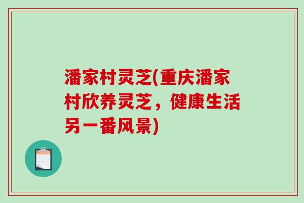 潘家村灵芝(重庆潘家村欣养灵芝,健康生活另一番风景)-第1张图片-破壁灵芝孢子粉研究指南 潘家村灵芝(重庆潘家村欣养灵芝,健康生活另一番风景)-第1张图片-破壁灵芝孢子粉研究指南