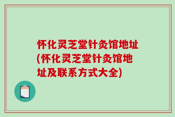 怀化灵芝堂针灸馆地址(怀化灵芝堂针灸馆地址及联系方式大全)-第1张图片-破壁灵芝孢子粉研究指南 怀化灵芝堂针灸馆地址(怀化灵芝堂针灸馆地址及联系方式大全)-第1张图片-破壁灵芝孢子粉研究指南