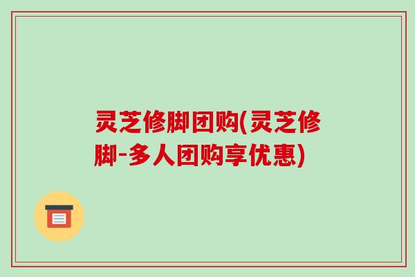 灵芝修脚团购(灵芝修脚-多人团购享优惠)-第1张图片-破壁灵芝孢子粉研究指南 灵芝修脚团购(灵芝修脚-多人团购享优惠)-第1张图片-破壁灵芝孢子粉研究指南