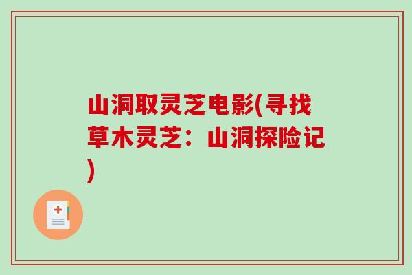 山洞取灵芝电影(寻找草木灵芝:山洞探险记)-第1张图片-破壁灵芝孢子粉研究指南 山洞取灵芝电影(寻找草木灵芝:山洞探险记)-第1张图片-破壁灵芝孢子粉研究指南