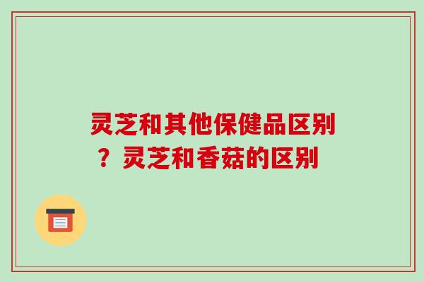 灵芝和其他保健品区别 ?灵芝和香菇的区别-第1张图片-破壁灵芝孢子粉研究指南 灵芝和其他保健品区别 ?灵芝和香菇的区别-第1张图片-破壁灵芝孢子粉研究指南