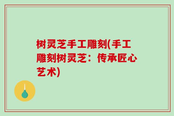 树灵芝手工雕刻(手工雕刻树灵芝:传承匠心艺术)-第1张图片-破壁灵芝孢子粉研究指南 树灵芝手工雕刻(手工雕刻树灵芝:传承匠心艺术)-第1张图片-破壁灵芝孢子粉研究指南
