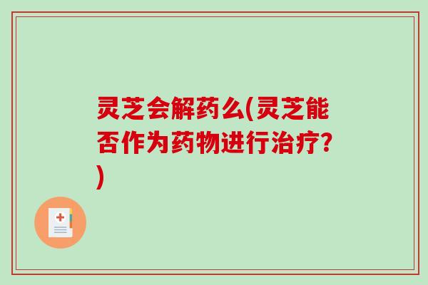 灵芝会解药么(灵芝能否作为药物进行治疗?)-第1张图片-破壁灵芝孢子粉研究指南 灵芝会解药么(灵芝能否作为药物进行治疗?)-第1张图片-破壁灵芝孢子粉研究指南
