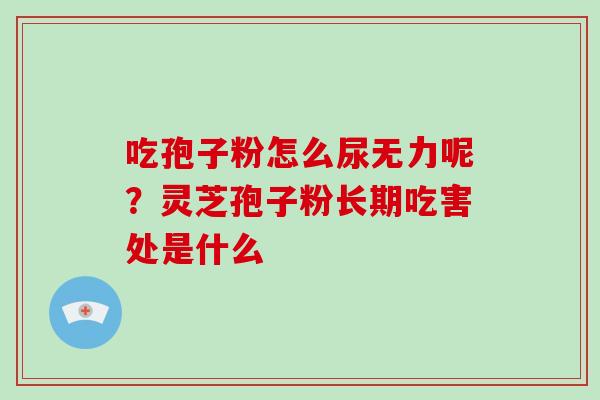 吃孢子粉怎么尿无力呢?灵芝孢子粉长期吃害处是什么-第1张图片-破壁灵芝孢子粉研究指南 吃孢子粉怎么尿无力呢?灵芝孢子粉长期吃害处是什么-第1张图片-破壁灵芝孢子粉研究指南