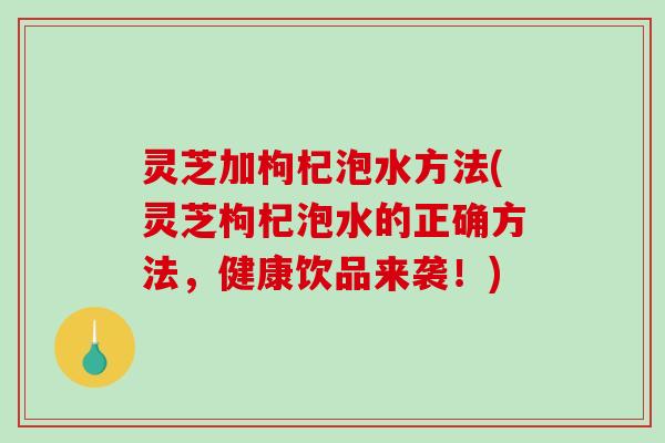 灵芝加枸杞泡水方法(灵芝枸杞泡水的正确方法,健康饮品来袭!)-第1张图片-破壁灵芝孢子粉研究指南 灵芝加枸杞泡水方法(灵芝枸杞泡水的正确方法,健康饮品来袭!)-第1张图片-破壁灵芝孢子粉研究指南