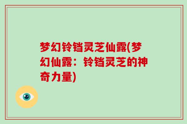 梦幻铃铛灵芝仙露(梦幻仙露:铃铛灵芝的神奇力量)-第1张图片-破壁灵芝孢子粉研究指南 梦幻铃铛灵芝仙露(梦幻仙露:铃铛灵芝的神奇力量)-第1张图片-破壁灵芝孢子粉研究指南